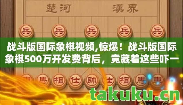 战斗版国际象棋视频,惊爆！战斗版国际象棋500万开发费背后，竟藏着这些吓一跳的隐情！
