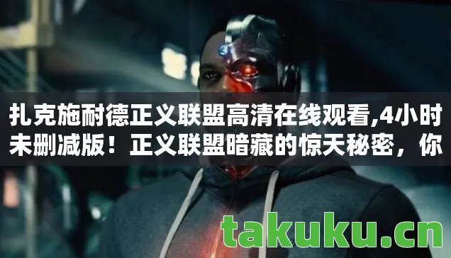 扎克施耐德正义联盟高清在线观看,4小时未删减版！正义联盟暗藏的惊天秘密，你竟从未察觉？