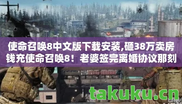 使命召唤8中文版下载安装,砸38万卖房钱充使命召唤8!老婆签完离婚协议那刻我腿软了 使命召唤8中文版下载安装,砸38万卖房钱充使命召唤8!老婆签完离婚协议那刻我腿软了