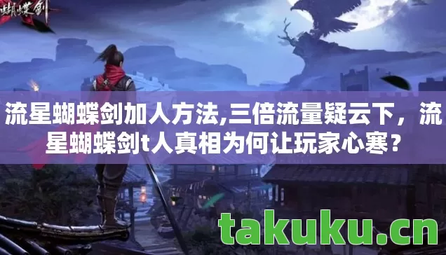 流星蝴蝶剑加人方法,三倍流量疑云下,流星蝴蝶剑t人真相为何让玩家心寒? 流星蝴蝶剑加人方法,三倍流量疑云下,流星蝴蝶剑t人真相为何让玩家心寒?