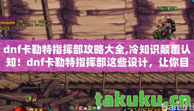 dnf卡勒特指挥部攻略大全,冷知识颠覆认知！dnf卡勒特指挥部这些设计，让你目瞪口呆！