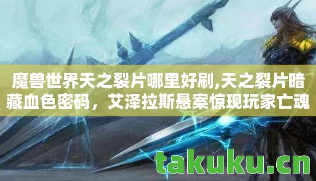 魔兽世界天之裂片哪里好刷,天之裂片暗藏血色密码,艾泽拉斯悬案惊现玩家亡魂? 魔兽世界天之裂片哪里好刷,天之裂片暗藏血色密码,艾泽拉斯悬案惊现玩家亡魂?