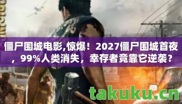 僵尸围城电影,惊爆!2027僵尸围城首夜,99%人类消失,幸存者竟靠它逆袭? 僵尸围城电影,惊爆!2027僵尸围城首夜,99%人类消失,幸存者竟靠它逆袭?