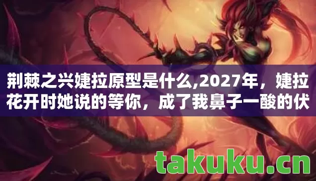 荆棘之兴婕拉原型是什么,2027年,婕拉花开时她说的等你,成了我鼻子一酸的伏笔 荆棘之兴婕拉原型是什么,2027年,婕拉花开时她说的等你,成了我鼻子一酸的伏笔