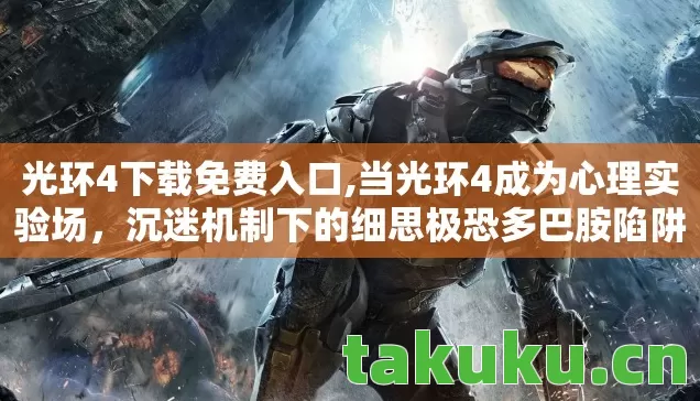 光环4下载免费入口,当光环4成为心理实验场,沉迷机制下的细思极恐多巴胺陷阱 光环4下载免费入口,当光环4成为心理实验场,沉迷机制下的细思极恐多巴胺陷阱