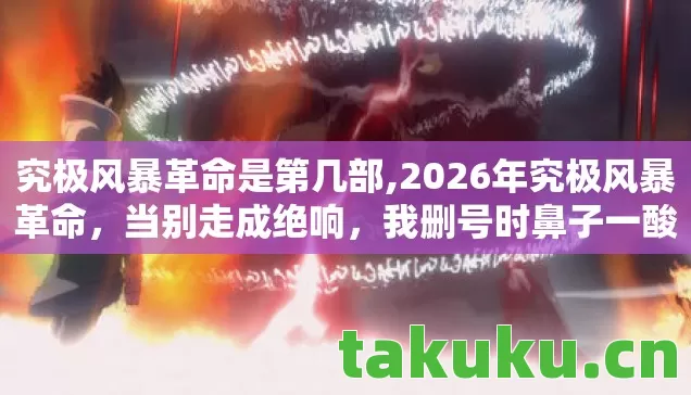究极风暴革命是第几部,2026年究极风暴革命，当别走成绝响，我删号时鼻子一酸