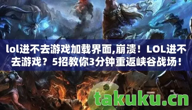 lol进不去游戏加载界面,崩溃!LOL进不去游戏?5招教你3分钟重返峡谷战场! lol进不去游戏加载界面,崩溃!LOL进不去游戏?5招教你3分钟重返峡谷战场!
