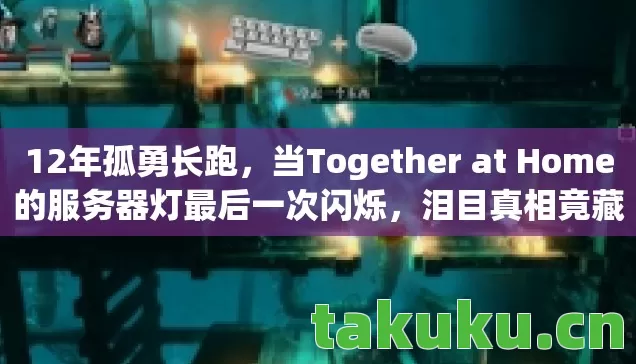 12年孤勇长跑，当Together at Home的服务器灯最后一次闪烁，泪目真相竟藏在这串代码里