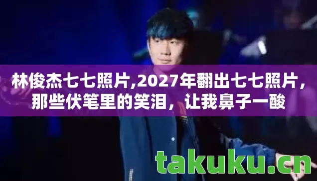 林俊杰七七照片,2027年翻出七七照片,那些伏笔里的笑泪,让我鼻子一酸 林俊杰七七照片,2027年翻出七七照片,那些伏笔里的笑泪,让我鼻子一酸