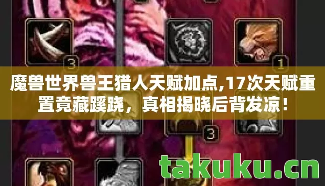 魔兽世界兽王猎人天赋加点,17次天赋重置竟藏蹊跷，真相揭晓后背发凉！