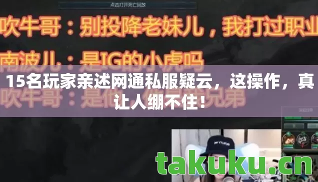 15名玩家亲述网通私服疑云,这操作,真让人绷不住! 15名玩家亲述网通私服疑云,这操作,真让人绷不住!