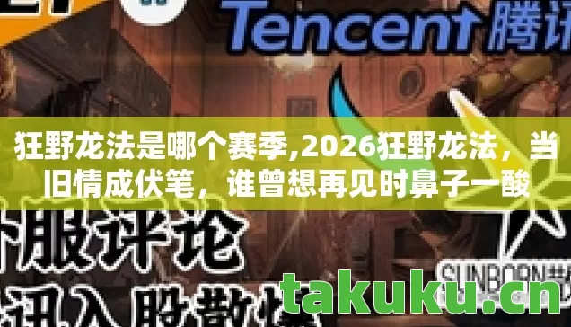 狂野龙法是哪个赛季,2026狂野龙法,当旧情成伏笔,谁曾想再见时鼻子一酸 狂野龙法是哪个赛季,2026狂野龙法,当旧情成伏笔,谁曾想再见时鼻子一酸