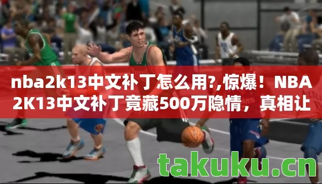 nba2k13中文补丁怎么用?,惊爆!NBA2K13中文补丁竟藏500万隐情,真相让人吓一跳! nba2k13中文补丁怎么用?,惊爆!NBA2K13中文补丁竟藏500万隐情,真相让人吓一跳!