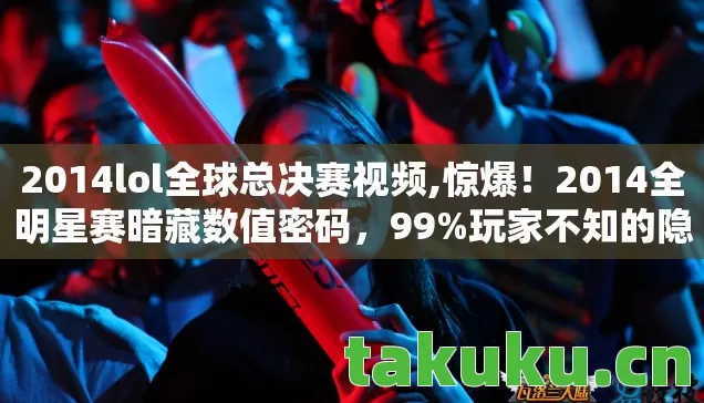 2014lol全球总决赛视频,惊爆!2014全明星赛暗藏数值密码,99%玩家不知的隐藏机制! 2014lol全球总决赛视频,惊爆!2014全明星赛暗藏数值密码,99%玩家不知的隐藏机制!