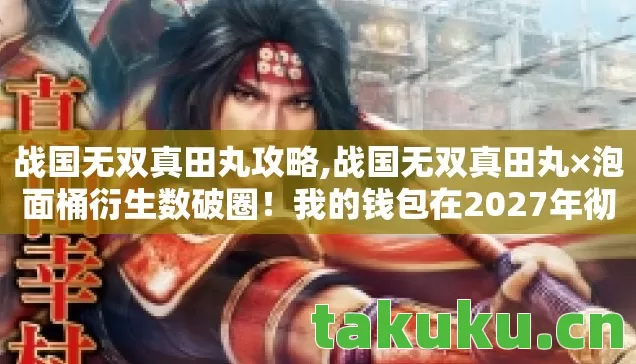 战国无双真田丸攻略,战国无双真田丸×泡面桶衍生数破圈！我的钱包在2027年彻底阵亡了！