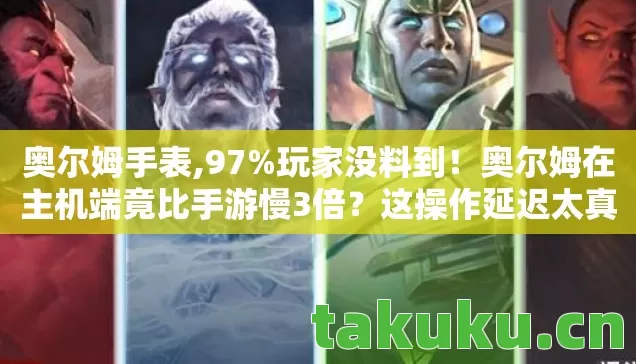 奥尔姆手表,97%玩家没料到!奥尔姆在主机端竟比手游慢3倍?这操作延迟太真实了 奥尔姆手表,97%玩家没料到!奥尔姆在主机端竟比手游慢3倍?这操作延迟太真实了