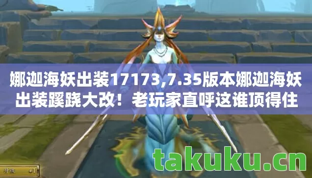 娜迦海妖出装17173,7.35版本娜迦海妖出装蹊跷大改！老玩家直呼这谁顶得住
