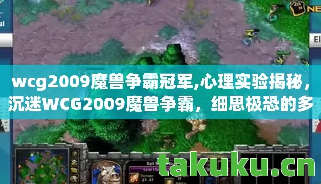 wcg2009魔兽争霸冠军,心理实验揭秘，沉迷WCG2009魔兽争霸，细思极恐的多巴胺陷阱