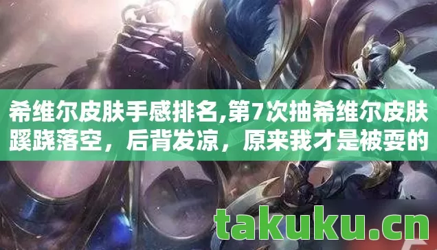 希维尔皮肤手感排名,第7次抽希维尔皮肤蹊跷落空,后背发凉,原来我才是被耍的猴 希维尔皮肤手感排名,第7次抽希维尔皮肤蹊跷落空,后背发凉,原来我才是被耍的猴