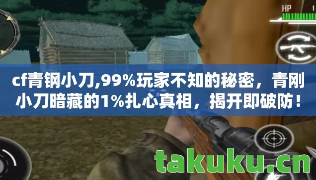 cf青钢小刀,99%玩家不知的秘密,青刚小刀暗藏的1%扎心真相,揭开即破防! cf青钢小刀,99%玩家不知的秘密,青刚小刀暗藏的1%扎心真相,揭开即破防!