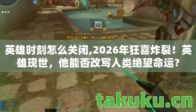 英雄时刻怎么关闭,2026年狂喜炸裂!英雄现世,他能否改写人类绝望命运? 英雄时刻怎么关闭,2026年狂喜炸裂!英雄现世,他能否改写人类绝望命运?