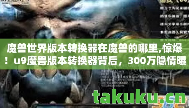魔兽世界版本转换器在魔兽的哪里,惊爆!u9魔兽版本转换器背后,300万隐情曝光,真相让人吓一跳! 魔兽世界版本转换器在魔兽的哪里,惊爆!u9魔兽版本转换器背后,300万隐情曝光,真相让人吓一跳!