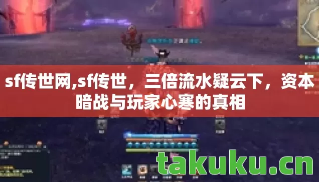 sf传世网,sf传世，三倍流水疑云下，资本暗战与玩家心寒的真相