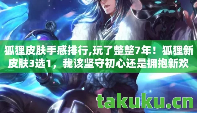 狐狸皮肤手感排行,玩了整整7年!狐狸新皮肤3选1,我该坚守初心还是拥抱新欢? 狐狸皮肤手感排行,玩了整整7年!狐狸新皮肤3选1,我该坚守初心还是拥抱新欢?