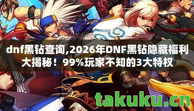 dnf黑钻查询,2026年DNF黑钻隐藏福利大揭秘!99%玩家不知的3大特权 dnf黑钻查询,2026年DNF黑钻隐藏福利大揭秘!99%玩家不知的3大特权