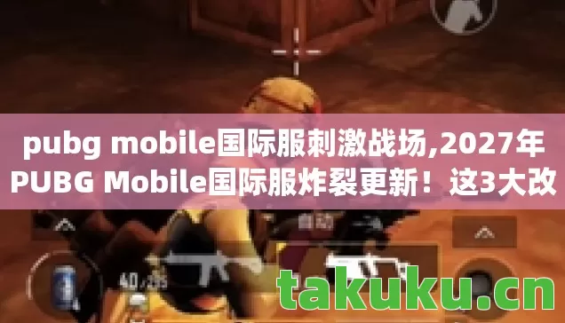 pubg mobile国际服刺激战场,2027年PUBG Mobile国际服炸裂更新！这3大改动让百万玩家集体破防？