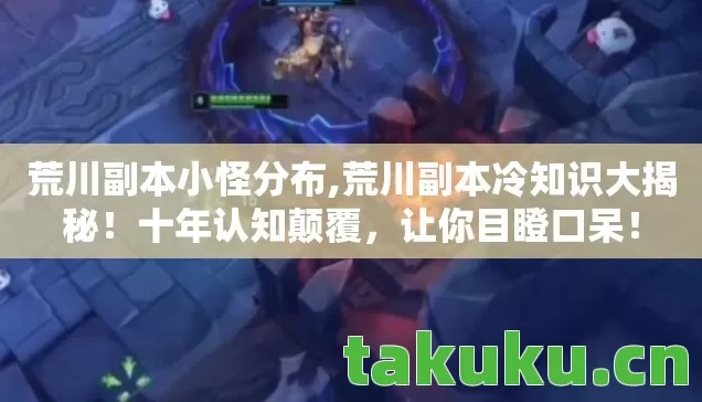 荒川副本小怪分布,荒川副本冷知识大揭秘!十年认知颠覆,让你目瞪口呆! 荒川副本小怪分布,荒川副本冷知识大揭秘!十年认知颠覆,让你目瞪口呆!