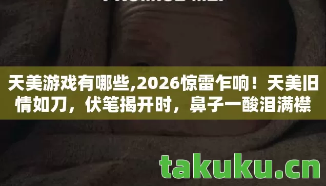 天美游戏有哪些,2026惊雷乍响!天美旧情如刀,伏笔揭开时,鼻子一酸泪满襟 天美游戏有哪些,2026惊雷乍响!天美旧情如刀,伏笔揭开时,鼻子一酸泪满襟