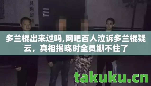 多兰棍出来过吗,网吧百人泣诉多兰棍疑云，真相揭晓时全员绷不住了