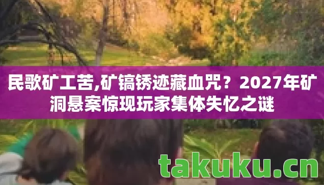 民歌矿工苦,矿镐锈迹藏血咒?2027年矿洞悬案惊现玩家集体失忆之谜 民歌矿工苦,矿镐锈迹藏血咒?2027年矿洞悬案惊现玩家集体失忆之谜