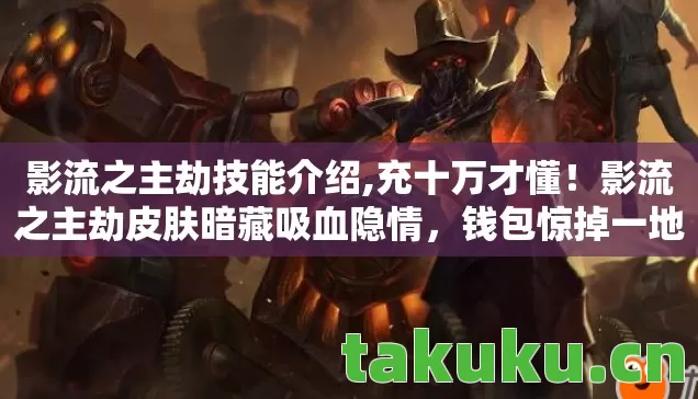 影流之主劫技能介绍,充十万才懂!影流之主劫皮肤暗藏吸血隐情,钱包惊掉一地! 影流之主劫技能介绍,充十万才懂!影流之主劫皮肤暗藏吸血隐情,钱包惊掉一地!