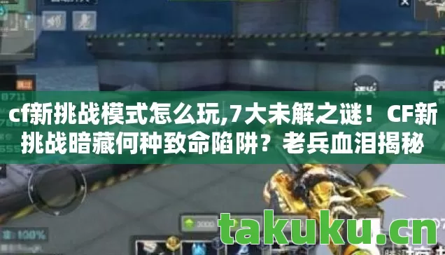 cf新挑战模式怎么玩,7大未解之谜!CF新挑战暗藏何种致命陷阱?老兵血泪揭秘 cf新挑战模式怎么玩,7大未解之谜!CF新挑战暗藏何种致命陷阱?老兵血泪揭秘