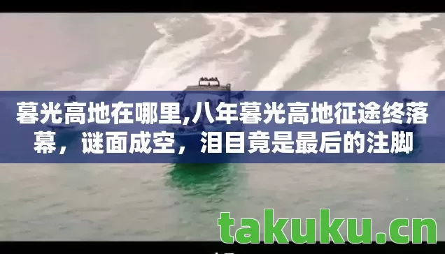 暮光高地在哪里,八年暮光高地征途终落幕,谜面成空,泪目竟是最后的注脚 暮光高地在哪里,八年暮光高地征途终落幕,谜面成空,泪目竟是最后的注脚