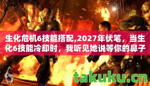 生化危机6技能搭配,2027年伏笔,当生化6技能冷却时,我听见她说等你的鼻子一酸 生化危机6技能搭配,2027年伏笔,当生化6技能冷却时,我听见她说等你的鼻子一酸