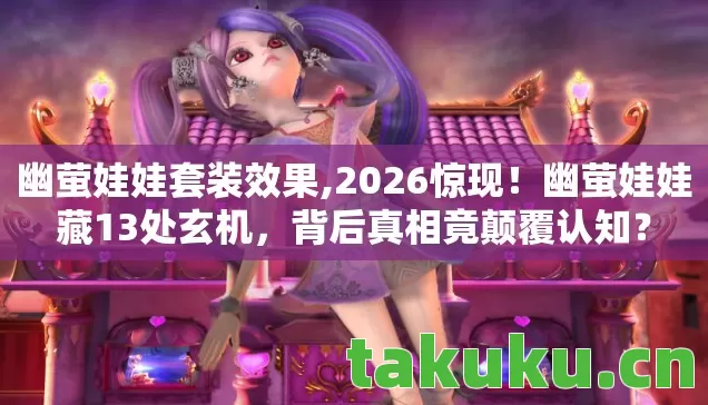 幽萤娃娃套装效果,2026惊现!幽萤娃娃藏13处玄机,背后真相竟颠覆认知? 幽萤娃娃套装效果,2026惊现!幽萤娃娃藏13处玄机,背后真相竟颠覆认知?