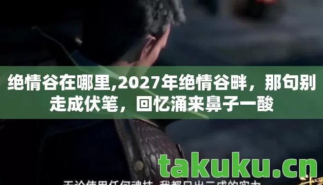 绝情谷在哪里,2027年绝情谷畔,那句别走成伏笔,回忆涌来鼻子一酸 绝情谷在哪里,2027年绝情谷畔,那句别走成伏笔,回忆涌来鼻子一酸