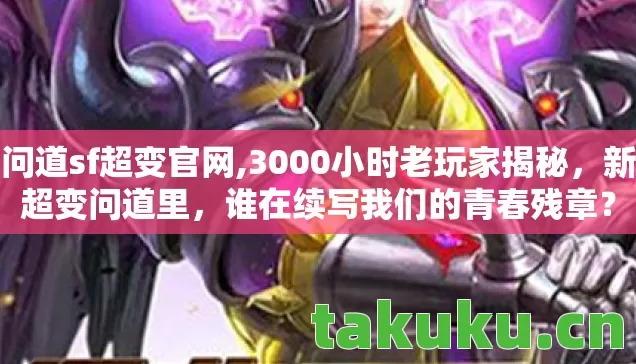 问道sf超变官网,3000小时老玩家揭秘,新超变问道里,谁在续写我们的青春残章? 问道sf超变官网,3000小时老玩家揭秘,新超变问道里,谁在续写我们的青春残章?