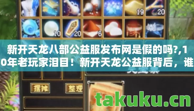 新开天龙八部公益服发布网是假的吗?,10年老玩家泪目！新开天龙公益服背后，谁在守护我们的武侠梦？