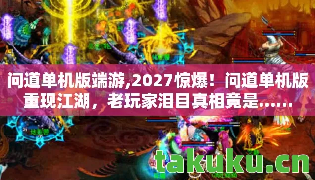 问道单机版端游,2027惊爆！问道单机版重现江湖，老玩家泪目真相竟是……