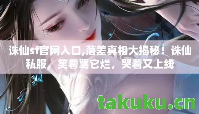 诛仙sf官网入口,落差真相大揭秘!诛仙私服,笑着骂它烂,哭着又上线 诛仙sf官网入口,落差真相大揭秘!诛仙私服,笑着骂它烂,哭着又上线