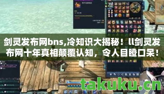 剑灵发布网bns,冷知识大揭秘!ll剑灵发布网十年真相颠覆认知,令人目瞪口呆! 剑灵发布网bns,冷知识大揭秘!ll剑灵发布网十年真相颠覆认知,令人目瞪口呆!