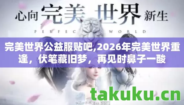完美世界公益服贴吧,2026年完美世界重逢,伏笔藏旧梦,再见时鼻子一酸 完美世界公益服贴吧,2026年完美世界重逢,伏笔藏旧梦,再见时鼻子一酸