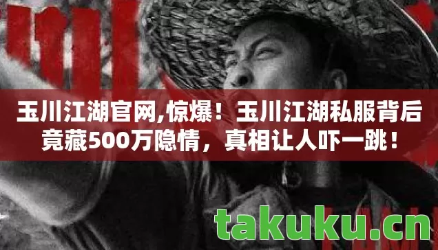 玉川江湖官网,惊爆!玉川江湖私服背后竟藏500万隐情,真相让人吓一跳! 玉川江湖官网,惊爆!玉川江湖私服背后竟藏500万隐情,真相让人吓一跳!