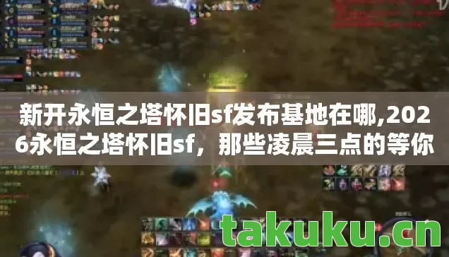 新开永恒之塔怀旧sf发布基地在哪,2026永恒之塔怀旧sf，那些凌晨三点的等你，让我鼻子一酸