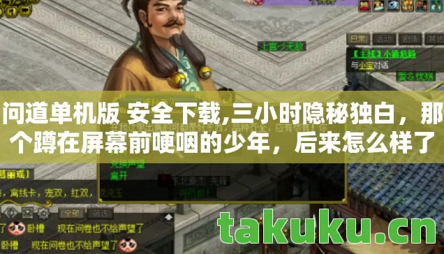 问道单机版 安全下载,三小时隐秘独白,那个蹲在屏幕前哽咽的少年,后来怎么样了? 问道单机版 安全下载,三小时隐秘独白,那个蹲在屏幕前哽咽的少年,后来怎么样了?