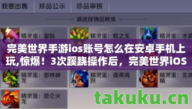 完美世界手游ios账号怎么在安卓手机上玩,惊爆!3次蹊跷操作后,完美世界iOS账号安卓登录后背发凉 完美世界手游ios账号怎么在安卓手机上玩,惊爆!3次蹊跷操作后,完美世界iOS账号安卓登录后背发凉